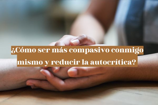 Cómo ser más compasivo conmigo mismo y reducir la autocrítica